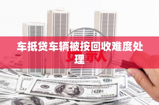 木垒车抵贷车辆被按回收难度处理