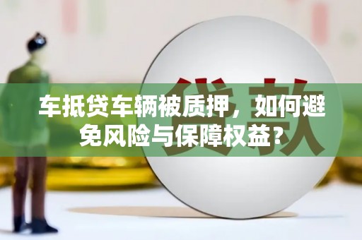 福贡车抵贷车辆被质押，如何避免风险与保障权益？
