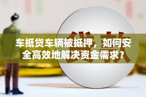 南郊车抵贷车辆被抵押，如何安全高效地解决资金需求？